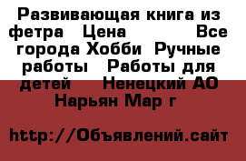 Развивающая книга из фетра › Цена ­ 7 000 - Все города Хобби. Ручные работы » Работы для детей   . Ненецкий АО,Нарьян-Мар г.